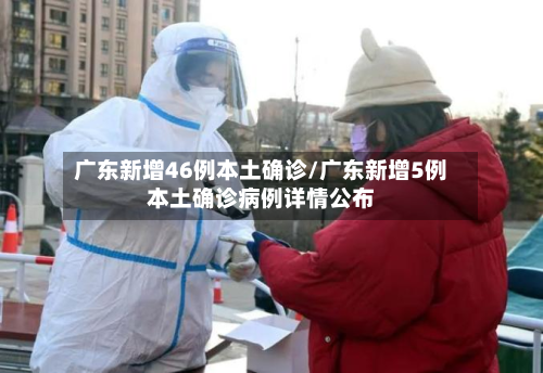 广东新增46例本土确诊/广东新增5例本土确诊病例详情公布