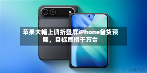 苹果大幅上调折叠屏iPhone备货预期，目标直指千万台
