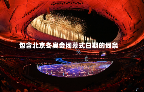 包含北京冬奥会闭幕式日期的词条-第2张图片