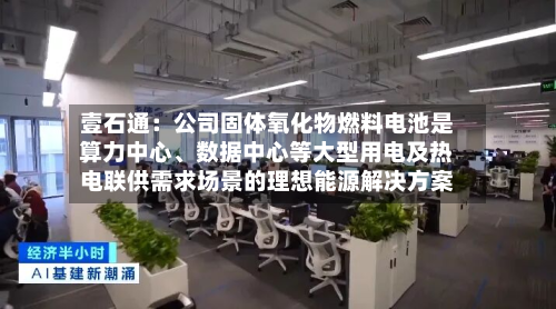 壹石通：公司固体氧化物燃料电池是算力中心、数据中心等大型用电及热电联供需求场景的理想能源解决方案-第2张图片