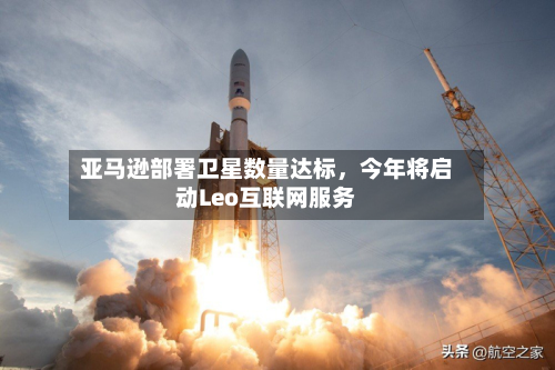 亚马逊部署卫星数量达标	，今年将启动Leo互联网服务-第3张图片