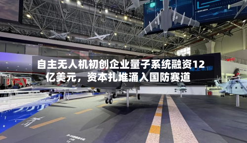自主无人机初创企业量子系统融资12亿美元，资本扎堆涌入国防赛道-第2张图片
