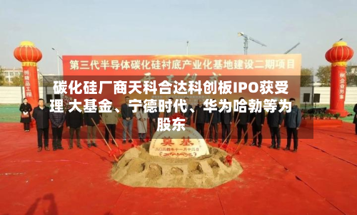 碳化硅厂商天科合达科创板IPO获受理 大基金、宁德时代、华为哈勃等为股东-第2张图片