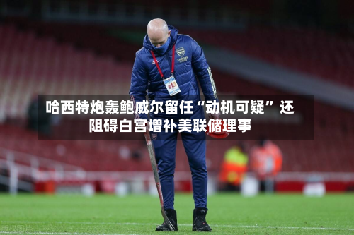 哈西特炮轰鲍威尔留任“动机可疑	” 还阻碍白宫增补美联储理事-第1张图片