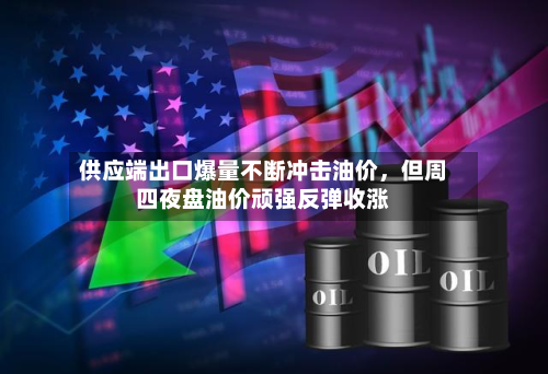 供应端出口爆量不断冲击油价	，但周四夜盘油价顽强反弹收涨-第2张图片