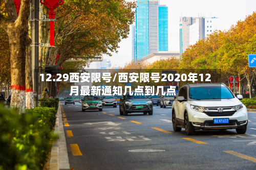 12.29西安限号/西安限号2020年12月最新通知几点到几点
