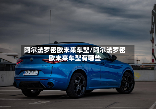 阿尔法罗密欧未来车型/阿尔法罗密欧未来车型有哪些