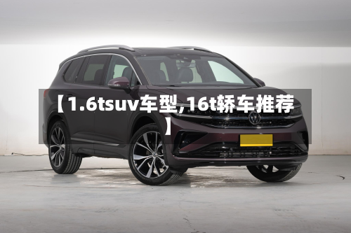 【1.6tsuv车型,16t轿车推荐】