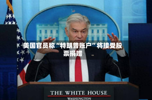 美国官员称“特朗普账户	”将接受股票捐赠-第3张图片