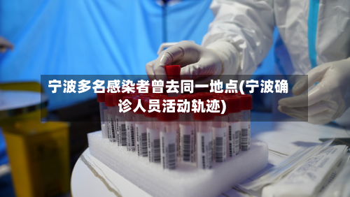 宁波多名感染者曾去同一地点(宁波确诊人员活动轨迹)