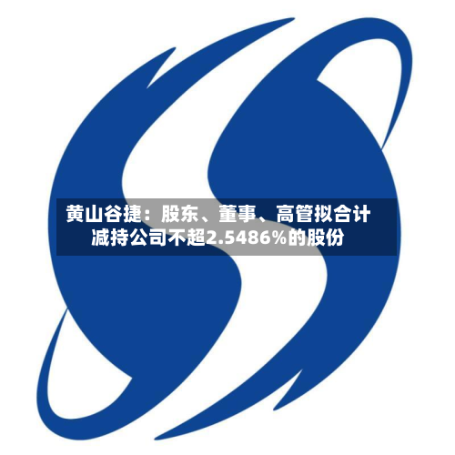 黄山谷捷：股东、董事、高管拟合计减持公司不超2.5486%的股份-第2张图片