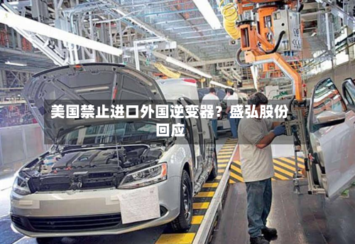 美国禁止进口外国逆变器?盛弘股份回应-第3张图片