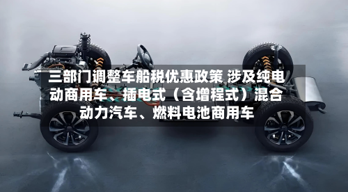 三部门调整车船税优惠政策 涉及纯电动商用车、插电式（含增程式）混合动力汽车、燃料电池商用车