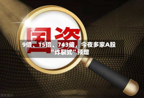 9倍、15倍、743倍	，今夜多家A股“炸裂式	”预增-第2张图片