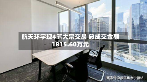 航天环宇现4笔大宗交易 总成交金额1815.60万元-第2张图片