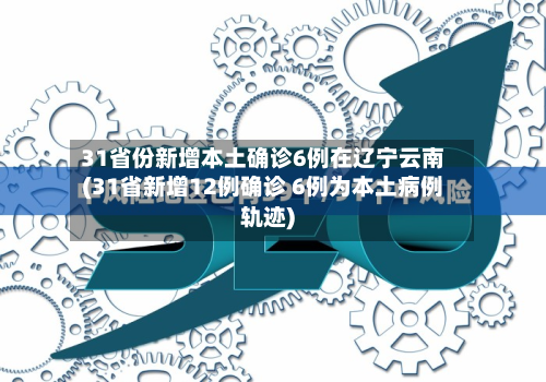 31省份新增本土确诊6例在辽宁云南(31省新增12例确诊 6例为本土病例轨迹)