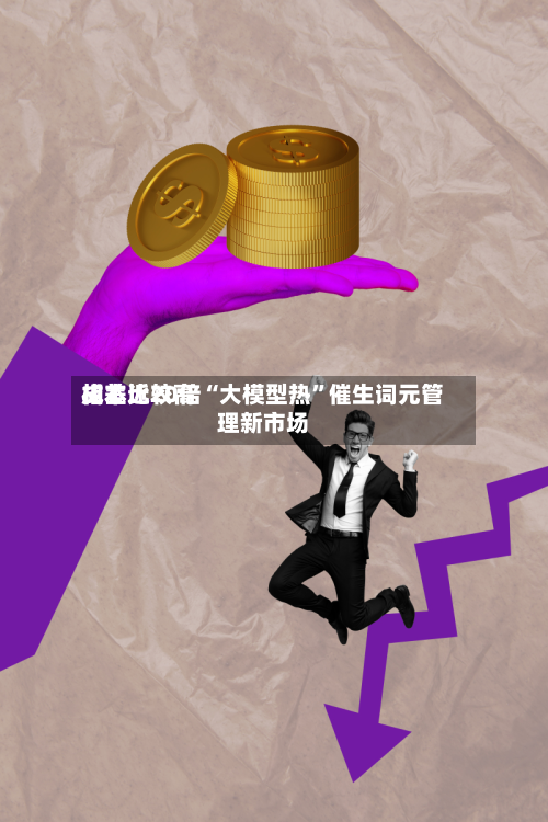 成本比较高相差近20倍“大模型热	”催生词元管理新市场-第2张图片