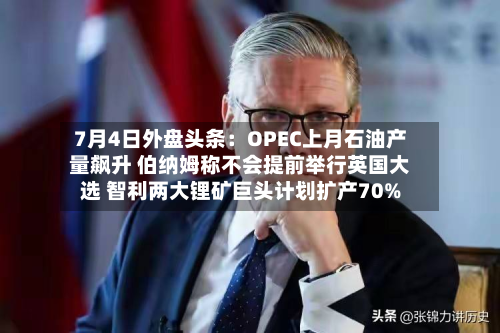 7月4日外盘头条：OPEC上月石油产量飙升 伯纳姆称不会提前举行英国大选 智利两大锂矿巨头计划扩产70%-第1张图片