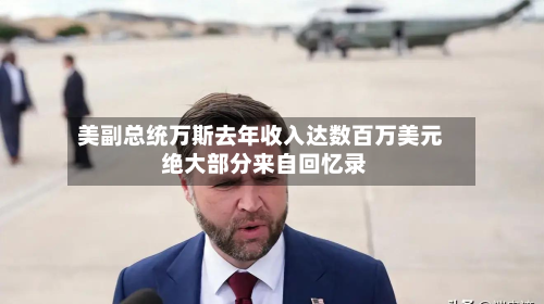 美副总统万斯去年收入达数百万美元 绝大部分来自回忆录