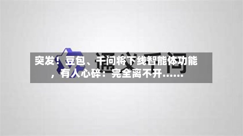 突发！豆包、千问将下线智能体功能	，有人心碎：完全离不开……-第2张图片
