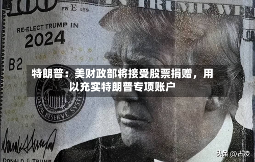 特朗普：美财政部将接受股票捐赠	，用以充实特朗普专项账户-第2张图片