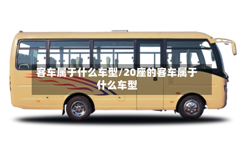 客车属于什么车型/20座的客车属于什么车型