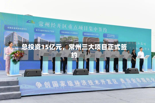 总投资15亿元，常州三大项目正式签约-第2张图片