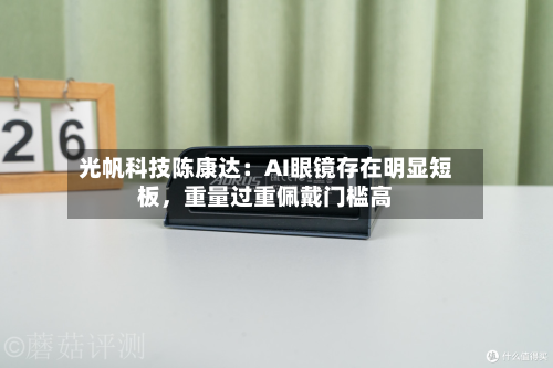 光帆科技陈康达：AI眼镜存在明显短板，重量过重佩戴门槛高-第2张图片