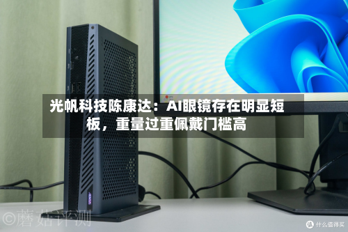 光帆科技陈康达：AI眼镜存在明显短板，重量过重佩戴门槛高-第3张图片