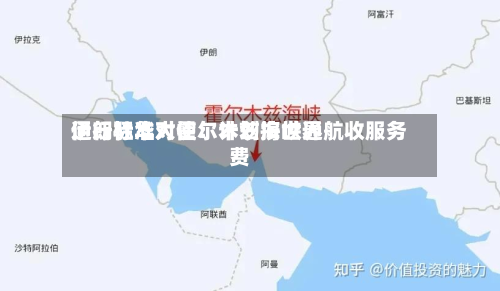 伊朗驻华大使:计划按世界
通行标准对霍尔木兹海峡通航收服务费-第2张图片