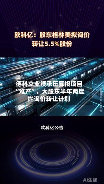 德科立业绩承压募投项目“难产”，大股东半年两度抛询价转让计划-第3张图片