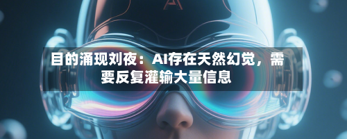 目的涌现刘夜：AI存在天然幻觉	，需要反复灌输大量信息-第2张图片
