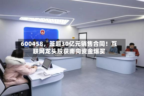 600458，签超30亿元销售合同！互联网龙头股获南向资金爆买