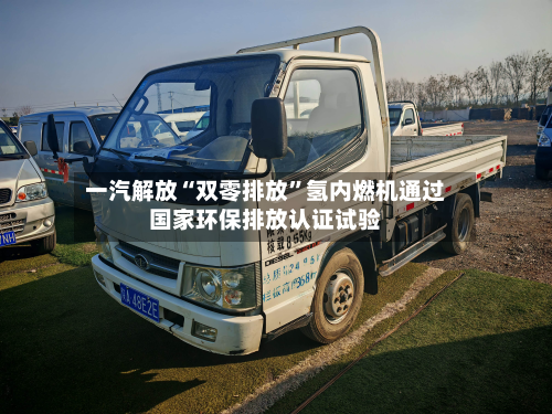 一汽解放“双零排放	”氢内燃机通过国家环保排放认证试验-第2张图片