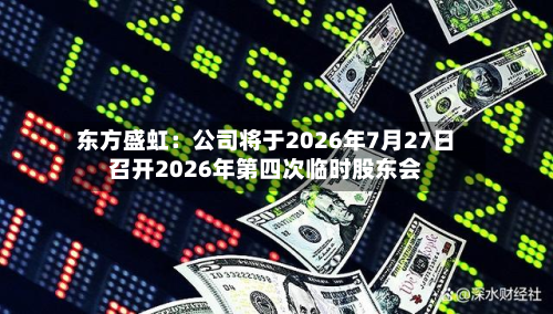 东方盛虹：公司将于2026年7月27日召开2026年第四次临时股东会-第2张图片