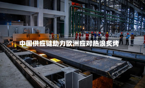 中国供应链助力欧洲应对热浪炙烤-第2张图片
