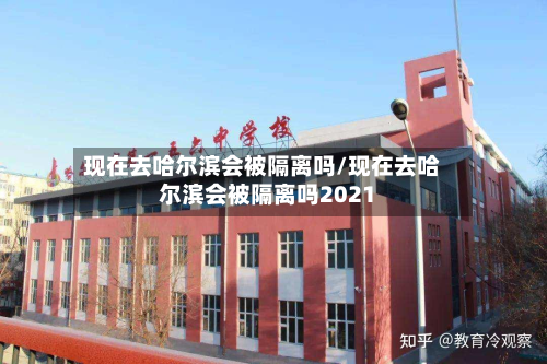 现在去哈尔滨会被隔离吗/现在去哈尔滨会被隔离吗2021