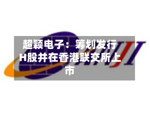 超颖电子：筹划发行H股并在香港联交所上市