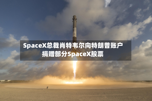 SpaceX总裁肖特韦尔向特朗普账户捐赠部分SpaceX股票
