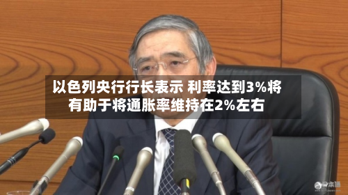 以色列央行行长表示 利率达到3%将有助于将通胀率维持在2%左右