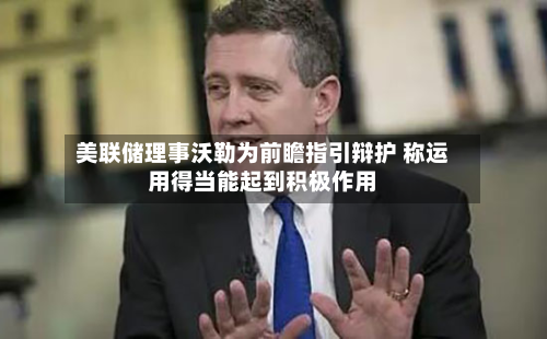 美联储理事沃勒为前瞻指引辩护 称运用得当能起到积极作用