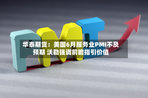 华泰期货:美国6月服务业PMI不及预期 沃勒强调前瞻指引价值-第3张图片