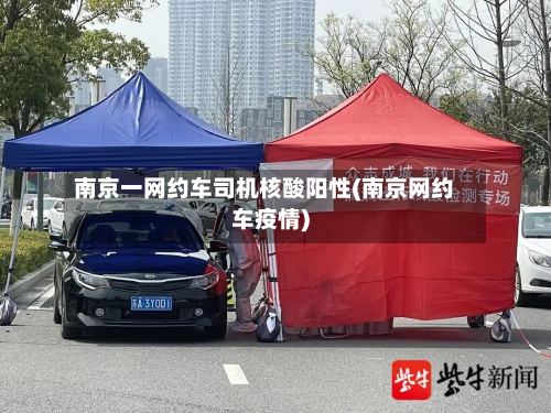 南京一网约车司机核酸阳性(南京网约车疫情)