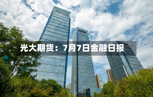 光大期货:7月7日金融日报-第2张图片