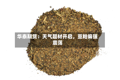 华泰期货：天气题材开启，豆粕偏强震荡-第2张图片