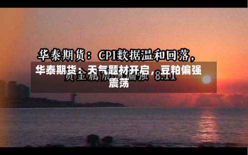 华泰期货：天气题材开启	，豆粕偏强震荡-第1张图片