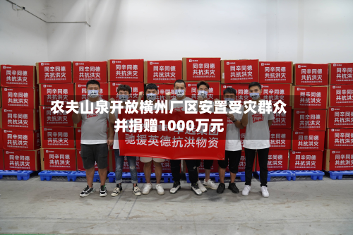 农夫山泉开放横州厂区安置受灾群众并捐赠1000万元-第3张图片