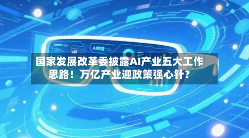 国家发展改革委披露AI产业五大工作思路!万亿产业迎政策强心针?-第1张图片