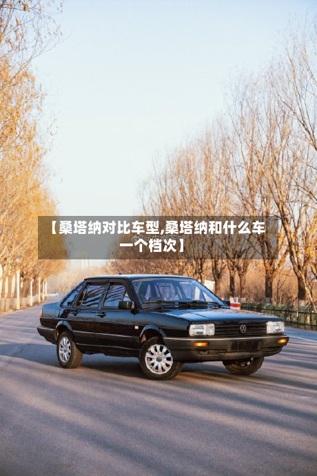 【桑塔纳对比车型,桑塔纳和什么车一个档次】