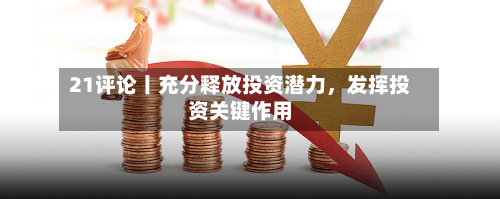 21评论丨充分释放投资潜力，发挥投资关键作用-第2张图片